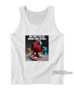 Why Dont You Get Among Some Bitches Tank Top Why Dont You Get Among Some Bitches Tank Top