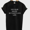 You Fear Death but don’t Live Life T-Shirt