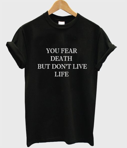 You Fear Death but don’t Live Life T-Shirt