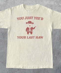 You Just Yee’d Your Last Haw T-shirt AL You Just Yee’d Your Last Haw T-shirt AL