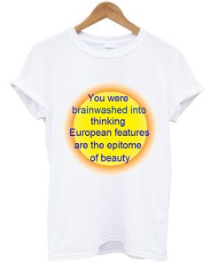 You Were Brainwashed Into Thinking European Features T-Shirt You Were Brainwashed Into Thinking European Features T-Shirt
