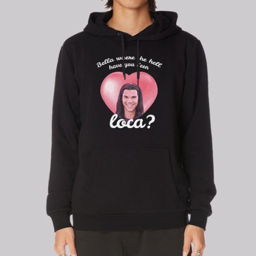 Bella Where Have You Been Loca Hoodie