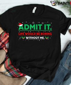 Admit It Life Would Be Boring Without Me Christmas Shirt