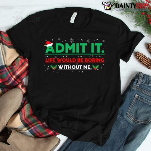 Admit It Life Would Be Boring Without Me Christmas Shirt