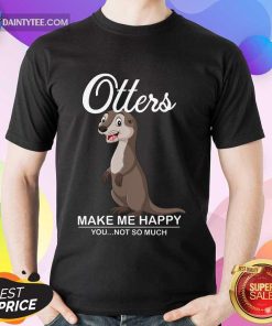 Hot Otters Make Me Happy You Not So Much Shirt