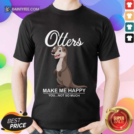 Hot Otters Make Me Happy You Not So Much Shirt