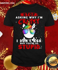 Hot Unicorn Stop Asking Why I’m Crazy I Don’t Ask Why You’re So Stupid Christmas Shirt