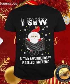 Pretty Santa Claus I Sew But My Favorite Hobby Is Collecting Fabric Christmas Shirt