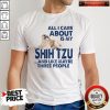 All I Care About Is My Shih Tzu And Like Maybe Three People Shirt