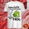 I Asked God For True Friend So He Sent Me A Frog Shirt