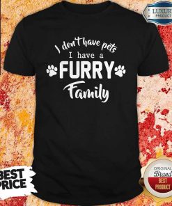 I Don’t Have Pets I Have A Furry Family Shirt