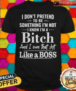 Official I Don’t Pretend To Be Something I’m Not I Know I’m A Bitch And I Own That Shit Like A Boss Shirt