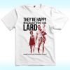 They’re Happy Because They Eat Lard Shirt