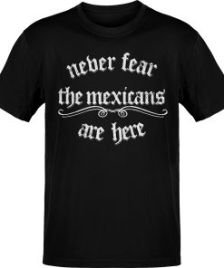 Never Fear the Mexicans Are Here T-Shirt
