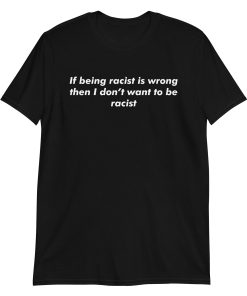 If Being Racist Is Wrong Then I Don’t Want To Be Racist