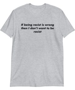 If Being Racist Is Wrong Then I Don’t Want To Be Racist