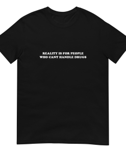 Reality is for people who can’t handle drugs